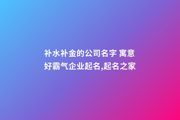 补水补金的公司名字 寓意好霸气企业起名,起名之家